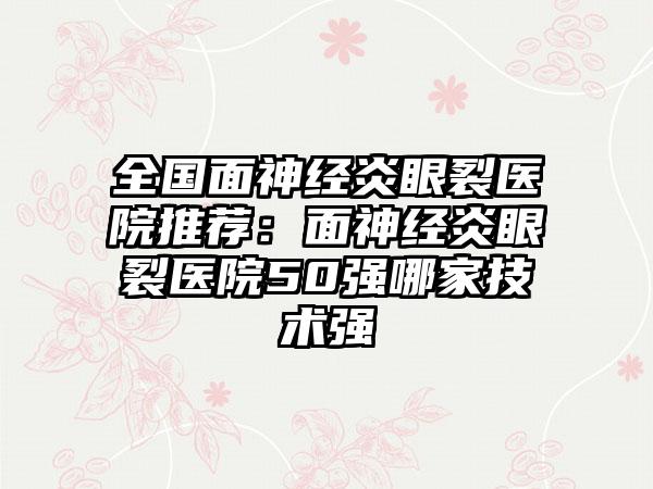 全国面神经炎眼裂医院推荐：面神经炎眼裂医院50强哪家技术强