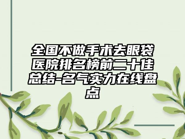 全国不做手术去眼袋医院排名榜前二十佳总结-名气实力在线盘点