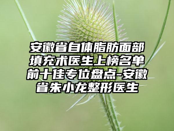 安徽省自体脂肪面部填充术医生上榜名单前十佳专位盘点-安徽省朱小龙整形医生