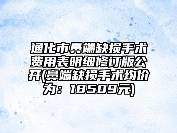 通化市鼻端缺损手术费用表明细修订版公开(鼻端缺损手术均价为：18509元)