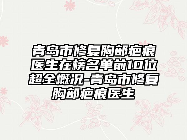 青岛市修复胸部疤痕医生在榜名单前10位超全概况-青岛市修复胸部疤痕医生