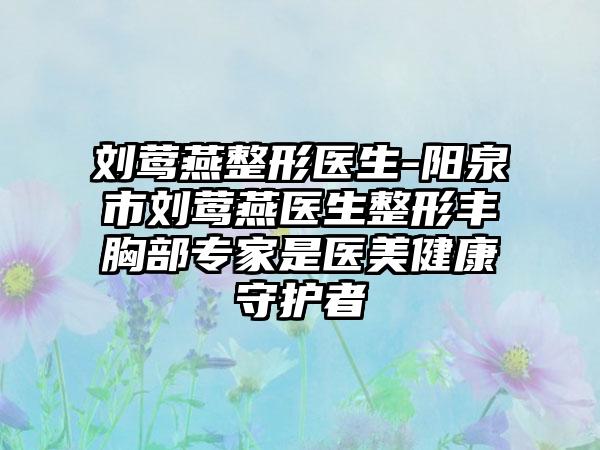 刘莺燕整形医生-阳泉市刘莺燕医生整形丰胸部专家是医美健康守护者