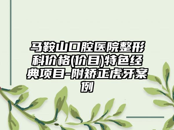 马鞍山口腔医院整形科价格(价目)特色经典项目-附矫正虎牙案例