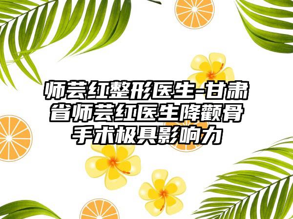 师芸红整形医生-甘肃省师芸红医生降颧骨手术极具影响力