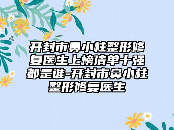 开封市鼻小柱整形修复医生上榜清单十强都是谁-开封市鼻小柱整形修复医生