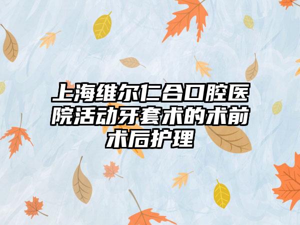 上海维尔仁合口腔医院活动牙套术的术前术后护理