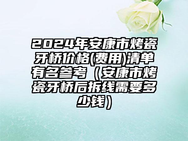 2024年安康市烤瓷牙桥价格(费用)清单有名参考（安康市烤瓷牙桥后拆线需要多少钱）