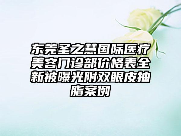 东莞圣之慧国际医疗美容门诊部价格表全新被曝光附双眼皮抽脂案例