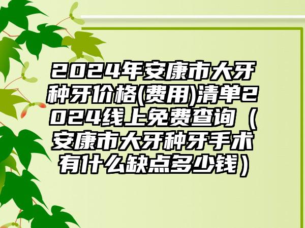 2024年安康市大牙种牙价格(费用)清单2024线上免费查询（安康市大牙种牙手术有什么缺点多少钱）