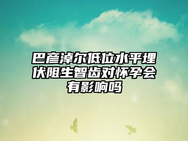 巴彦淖尔低位水平埋伏阻生智齿对怀孕会有影响吗