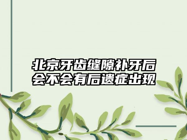 北京牙齿缝隙补牙后会不会有后遗症出现