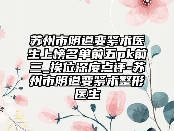 苏州市阴道变紧术医生上榜名单前五pk前三_挨位深度点评-苏州市阴道变紧术整形医生