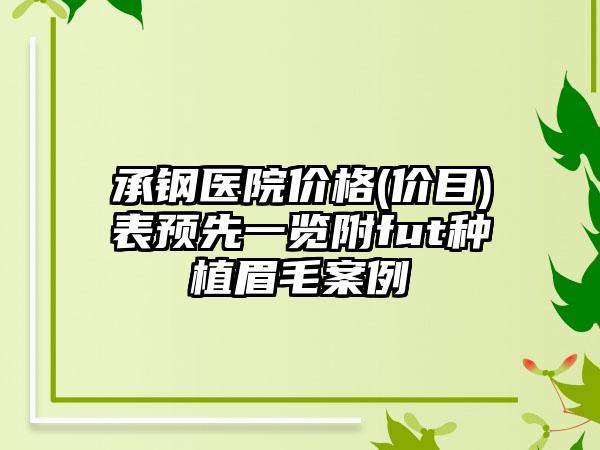 承钢医院价格(价目)表预先一览附fut种植眉毛案例