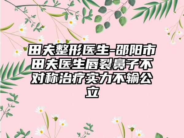 田夫整形医生-邵阳市田夫医生唇裂鼻子不对称治疗实力不输公立