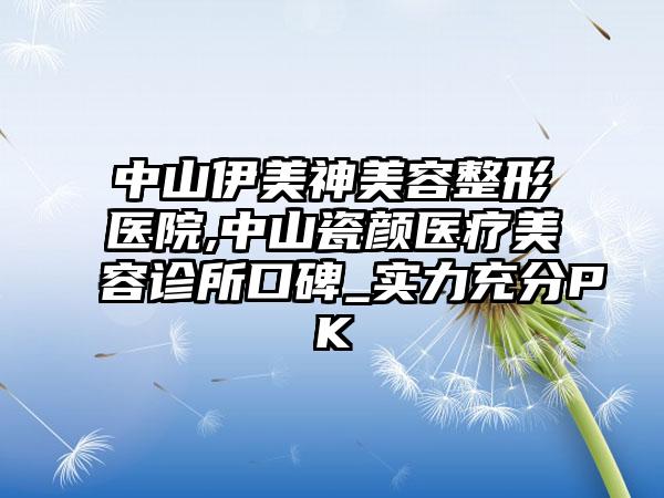 中山伊美神美容整形医院,中山瓷颜医疗美容诊所口碑_实力充分PK