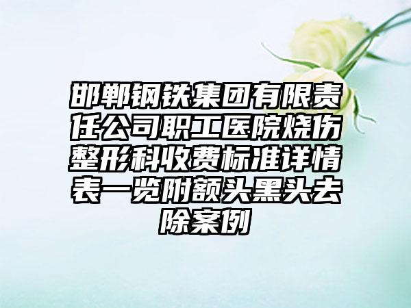 邯郸钢铁集团有限责任公司职工医院烧伤整形科收费标准详情表一览附额头黑头去除案例