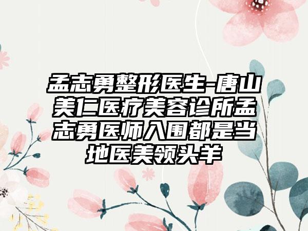 孟志勇整形医生-唐山美仁医疗美容诊所孟志勇医师入围都是当地医美领头羊