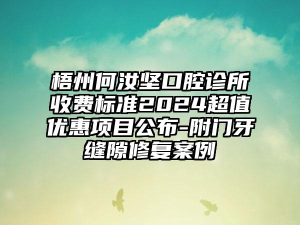 梧州何汝坚口腔诊所收费标准2024超值优惠项目公布-附门牙缝隙修复案例