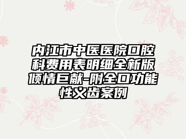 内江市中医医院口腔科费用表明细全新版倾情巨献-附全口功能性义齿案例