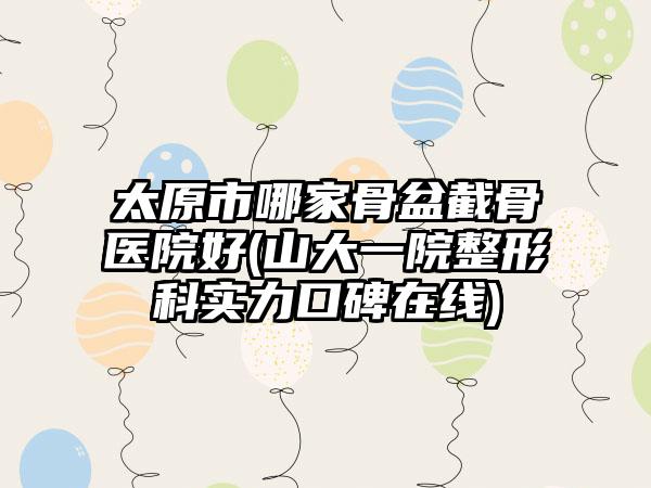 太原市哪家骨盆截骨医院好(山大一院整形科实力口碑在线)