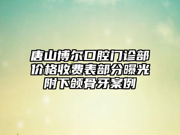 唐山博尔口腔门诊部价格收费表部分曝光附下颌骨牙案例