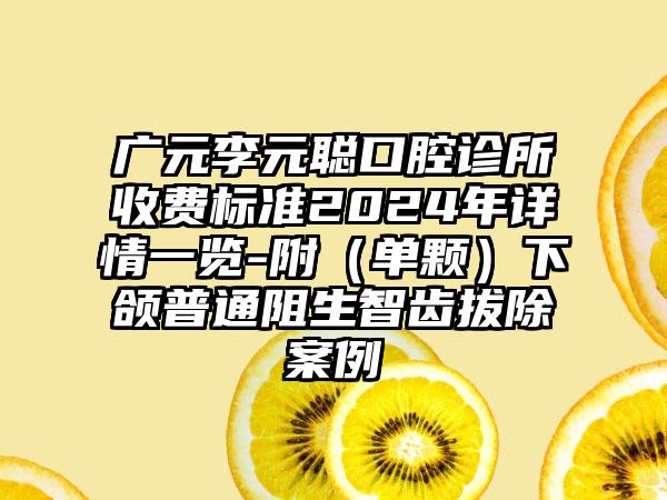 广元李元聪口腔诊所收费标准2024年详情一览-附（单颗）下颌普通阻生智齿拔除案例