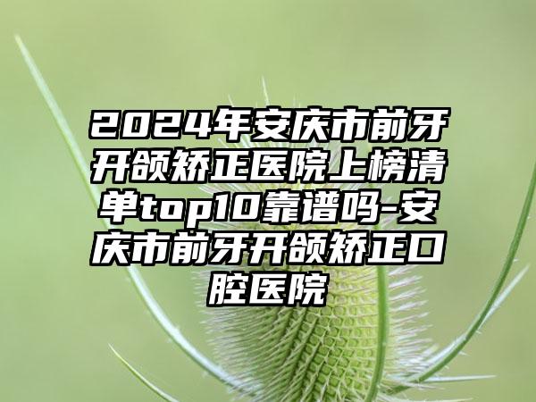 2024年安庆市前牙开颌矫正医院上榜清单top10靠谱吗-安庆市前牙开颌矫正口腔医院