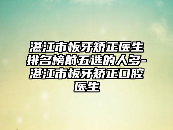 湛江市板牙矫正医生排名榜前五选的人多-湛江市板牙矫正口腔医生