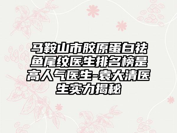 马鞍山市胶原蛋白祛鱼尾纹医生排名榜是高人气医生-袁大清医生实力揭秘