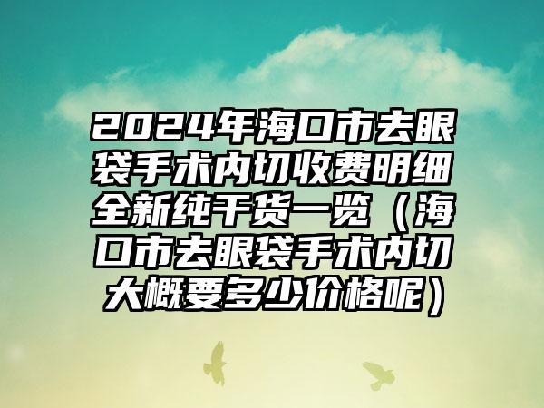 2024年海口市去眼袋手术内切收费明细全新纯干货一览（海口市去眼袋手术内切大概要多少价格呢）