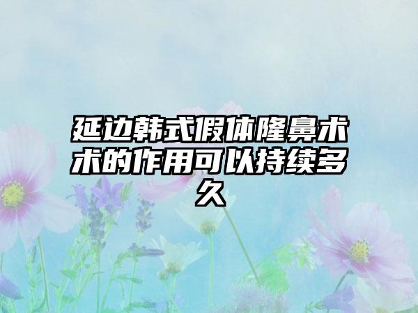 延边韩式假体隆鼻术术的作用可以持续多久