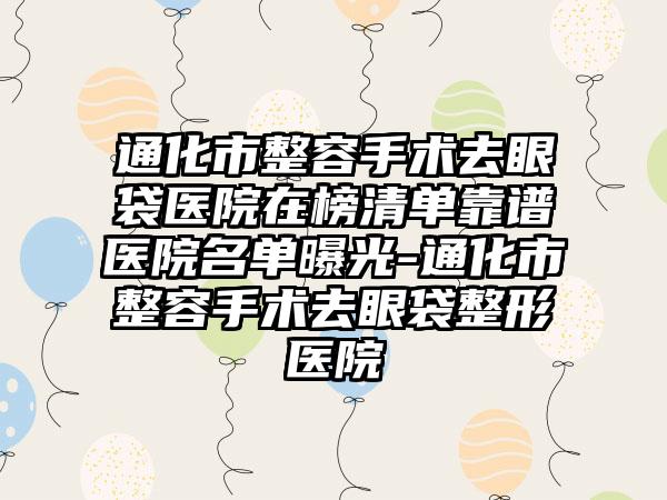 通化市整容手术去眼袋医院在榜清单靠谱医院名单曝光-通化市整容手术去眼袋整形医院