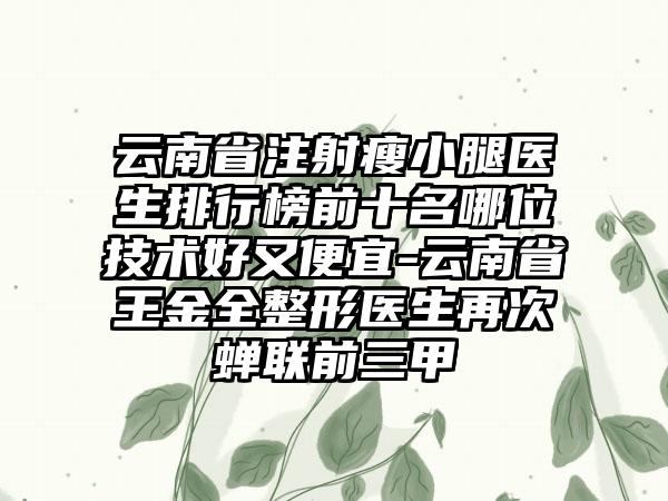 云南省注射瘦小腿医生排行榜前十名哪位技术好又便宜-云南省王金全整形医生再次蝉联前三甲