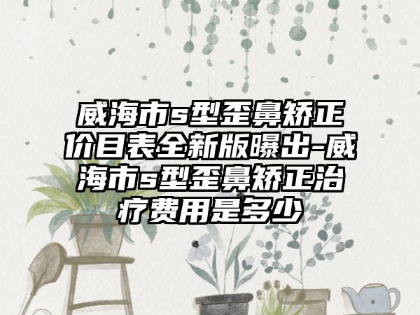 威海市s型歪鼻矫正价目表全新版曝出-威海市s型歪鼻矫正治疗费用是多少