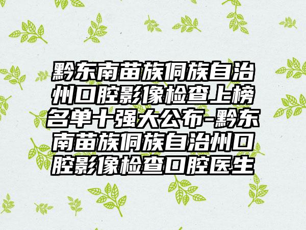 黔东南苗族侗族自治州口腔影像检查上榜名单十强大公布-黔东南苗族侗族自治州口腔影像检查口腔医生