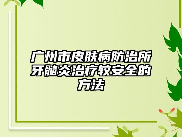 广州市皮肤病防治所牙髓炎治疗较安全的方法