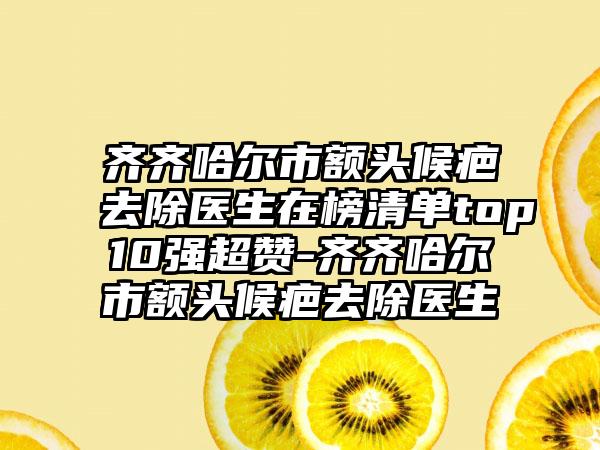 齐齐哈尔市额头候疤去除医生在榜清单top10强超赞-齐齐哈尔市额头候疤去除医生