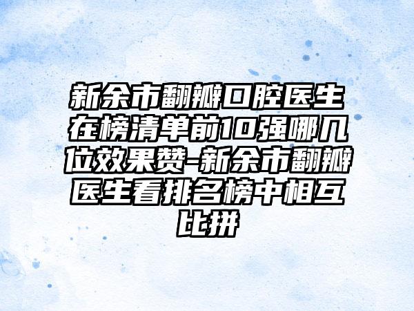 新余市翻瓣口腔医生在榜清单前10强哪几位效果赞-新余市翻瓣医生看排名榜中相互比拼