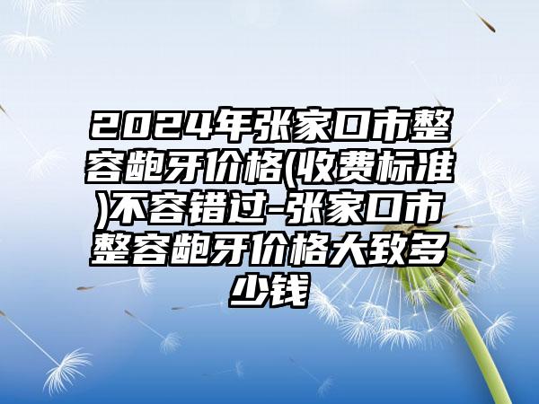 2024年张家口市整容龅牙价格(收费标准)不容错过-张家口市整容龅牙价格大致多少钱