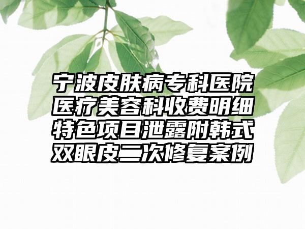 宁波皮肤病专科医院医疗美容科收费明细特色项目泄露附韩式双眼皮二次修复案例