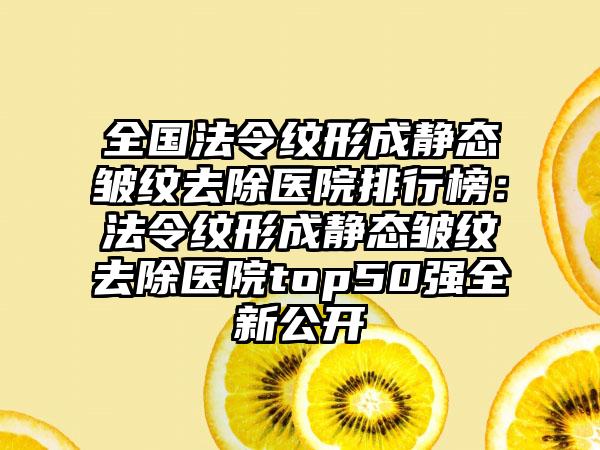 全国法令纹形成静态皱纹去除医院排行榜：法令纹形成静态皱纹去除医院top50强全新公开