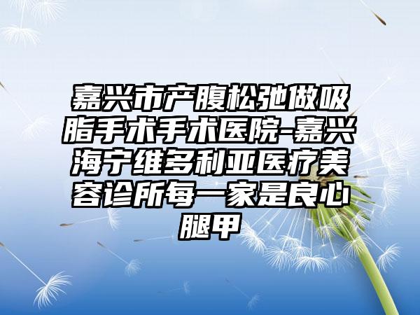 嘉兴市产腹松弛做吸脂手术手术医院-嘉兴海宁维多利亚医疗美容诊所每一家是良心腿甲