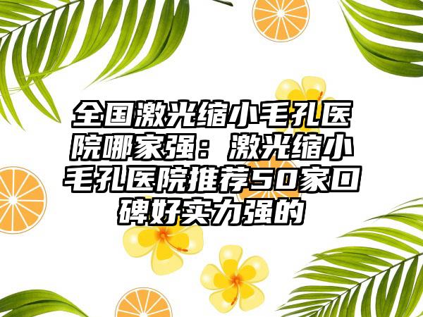 全国激光缩小毛孔医院哪家强：激光缩小毛孔医院推荐50家口碑好实力强的