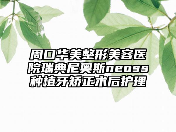 周口华美整形美容医院瑞典尼奥斯neoss种植牙矫正术后护理