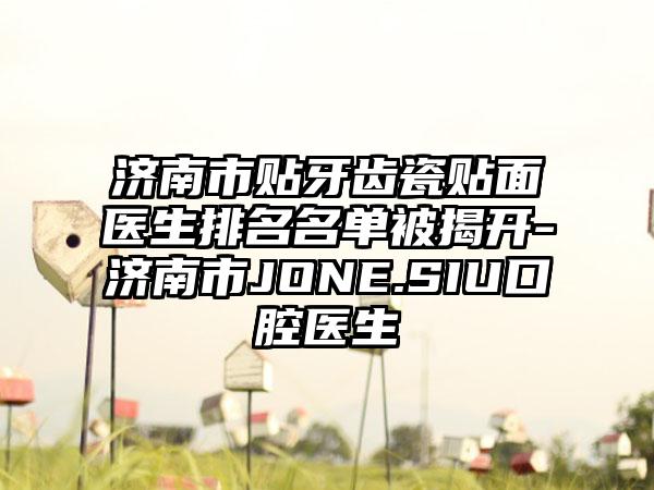 济南市贴牙齿瓷贴面医生排名名单被揭开-济南市JONE.SIU口腔医生