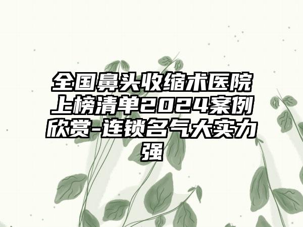 全国鼻头收缩术医院上榜清单2024案例欣赏-连锁名气大实力强