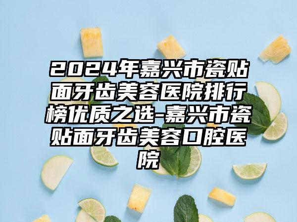 2024年嘉兴市瓷贴面牙齿美容医院排行榜优质之选-嘉兴市瓷贴面牙齿美容口腔医院