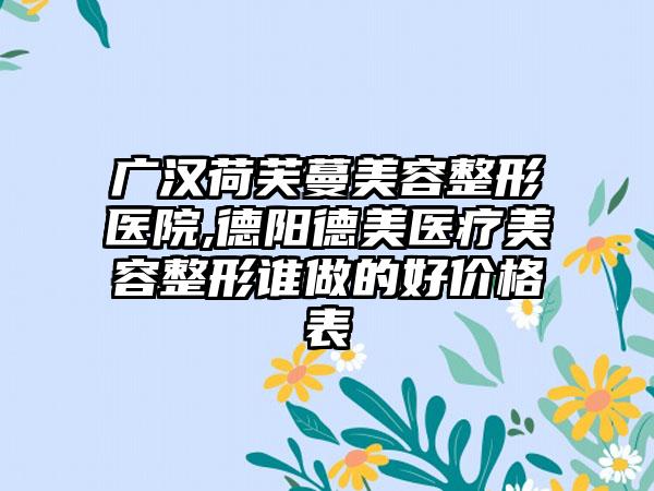 广汉荷芙蔓美容整形医院,德阳德美医疗美容整形谁做的好价格表