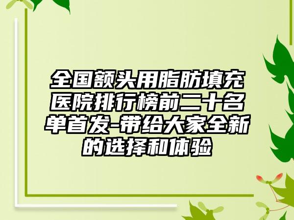 全国额头用脂肪填充医院排行榜前二十名单首发-带给大家全新的选择和体验