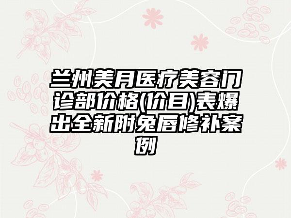 兰州美月医疗美容门诊部价格(价目)表爆出全新附兔唇修补案例